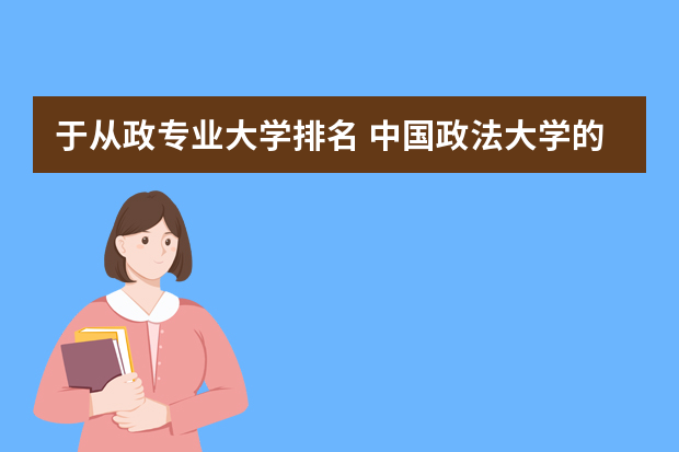 于从政专业大学排名 中国政法大学的法学怎么样，有利于从政吗？